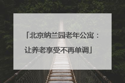 北京纳兰园老年公寓:让养老享受不再单调