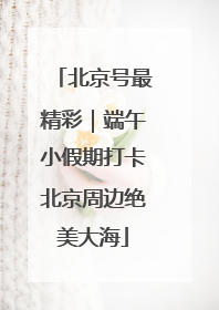 北京号最精彩｜端午小假期打卡北京周边绝美大海