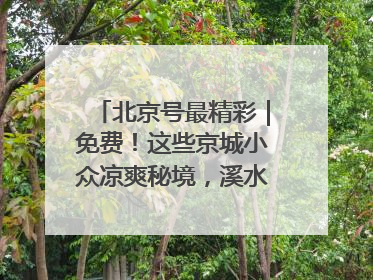 北京号最精彩｜免费！这些京城小众凉爽秘境，溪水清透美如画