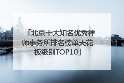 北京十大知名优秀律师事务所排名榜单天花板级别TOP10