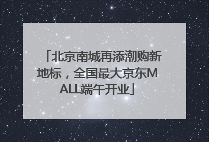 北京南城再添潮购新地标，全国最大京东MALL端午开业
