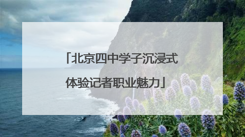 北京四中学子沉浸式体验记者职业魅力