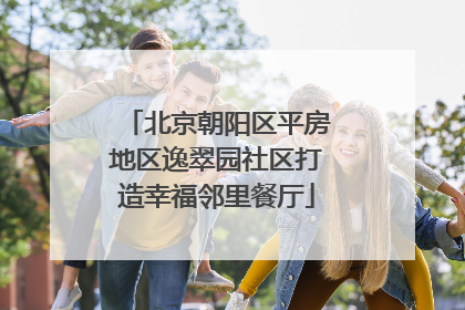 北京朝阳区平房地区逸翠园社区打造幸福邻里餐厅