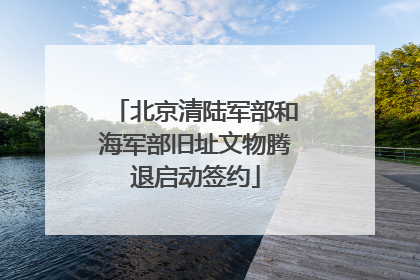 北京清陆军部和海军部旧址文物腾退启动签约