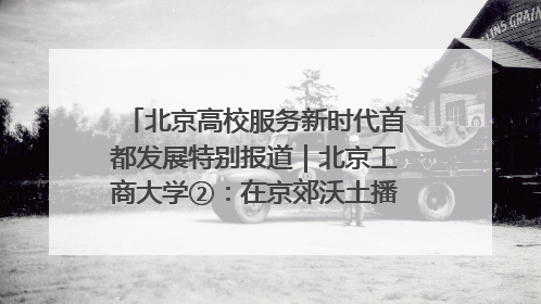 北京高校服务新时代首都发展特别报道｜北京工商大学②：在京郊沃土播撒科技创新的种子