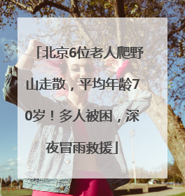 北京6位老人爬野山走散，平均年龄70岁！多人被困，深夜冒雨救援
