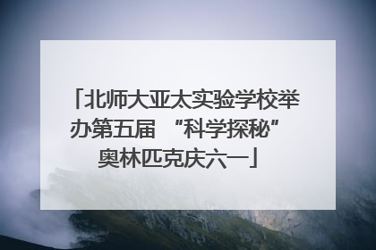 北师大亚太实验学校举办第五届 “科学探秘” 奥林匹克庆六一