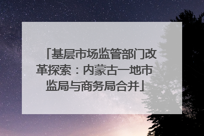 基层市场监管部门改革探索：内蒙古一地市监局与商务局合并