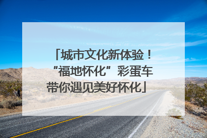 城市文化新体验！“福地怀化”彩蛋车带你遇见美好怀化