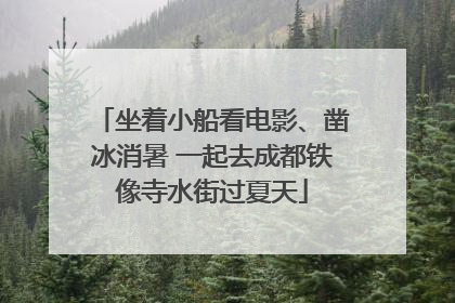 坐着小船看电影、凿冰消暑 一起去成都铁像寺水街过夏天