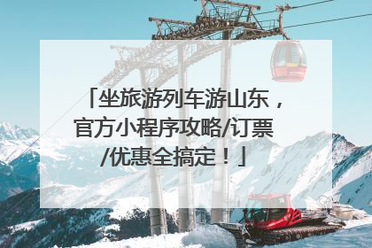 坐旅游列车游山东，官方小程序攻略/订票/优惠全搞定！