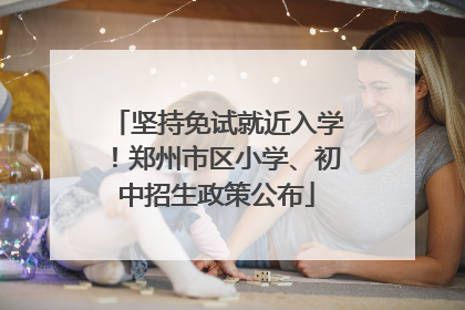 坚持免试就近入学！郑州市区小学、初中招生政策公布