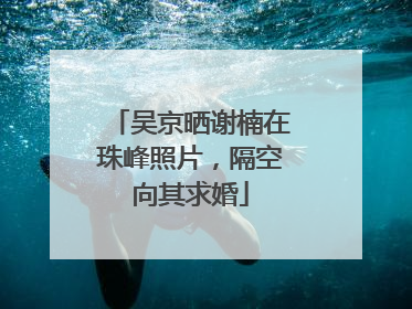 吴京晒谢楠在珠峰照片，隔空向其求婚