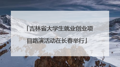吉林省大学生就业创业项目路演活动在长春举行