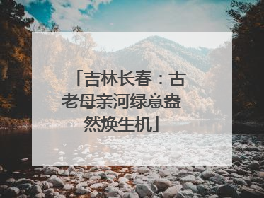 吉林长春：古老母亲河绿意盎然焕生机