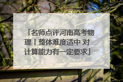 名师点评河南高考物理丨整体难度适中 对计算能力有一定要求