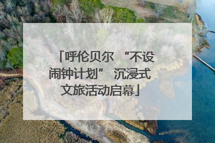 呼伦贝尔 “不设闹钟计划” 沉浸式文旅活动启幕