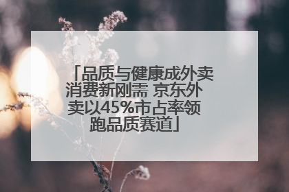 品质与健康成外卖消费新刚需 京东外卖以45%市占率领跑品质赛道