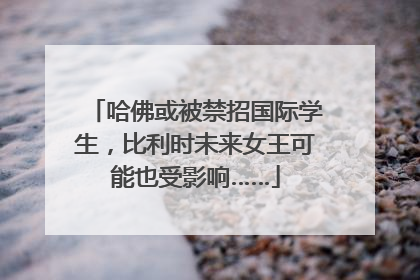哈佛或被禁招国际学生，比利时未来女王可能也受影响……