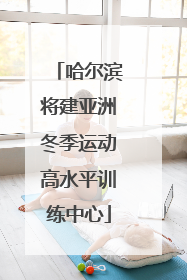 哈尔滨将建亚洲冬季运动高水平训练中心