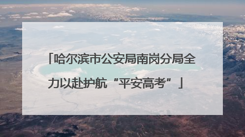哈尔滨市公安局南岗分局全力以赴护航“平安高考”