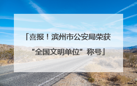 喜报！滨州市公安局荣获“全国文明单位”称号