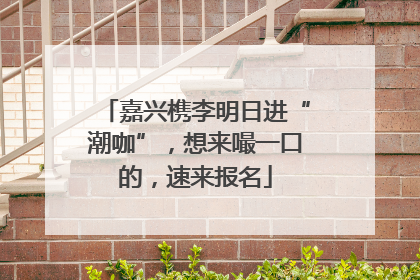 嘉兴槜李明日进“潮咖”，想来嘬一口的，速来报名