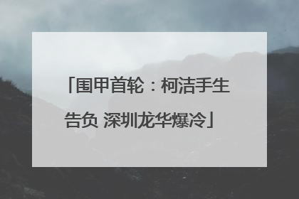 围甲首轮：柯洁手生告负 深圳龙华爆冷