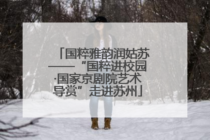 国粹雅韵润姑苏——“国粹进校园·国家京剧院艺术导赏”走进苏州