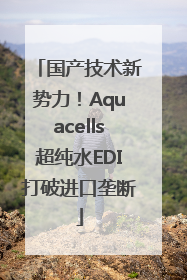 国产技术新势力！Aquacells超纯水EDI打破进口垄断