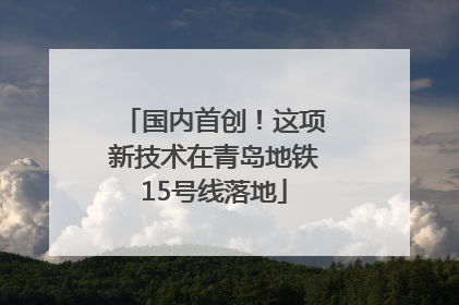 国内首创！这项新技术在青岛地铁15号线落地