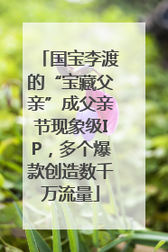 国宝李渡的“宝藏父亲”成父亲节现象级IP，多个爆款创造数千万流量