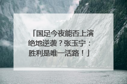 国足今夜能否上演绝地逆袭？张玉宁：胜利是唯一活路！