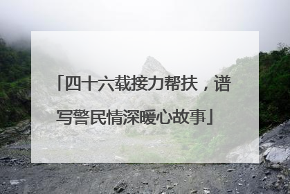 四十六载接力帮扶，谱写警民情深暖心故事
