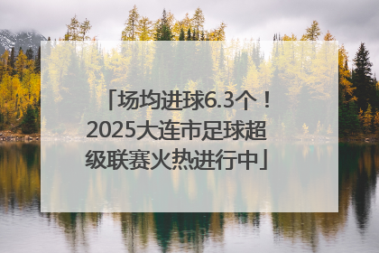 场均进球6.3个！2025大连市足球超级联赛火热进行中