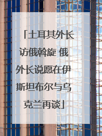 土耳其外长访俄斡旋 俄外长说愿在伊斯坦布尔与乌克兰再谈