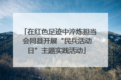 在红色足迹中淬炼担当 会同县开展“民兵活动日”主题实践活动
