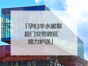 孕妇羊水破裂 厦门交警跨区接力护送