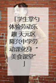 学生掌勺体验劳动乐趣 天元区隆兴中学劳动课化身“美食课堂”