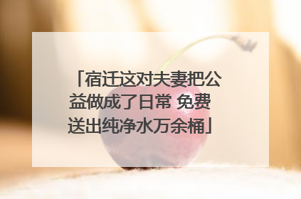 宿迁这对夫妻把公益做成了日常 免费送出纯净水万余桶
