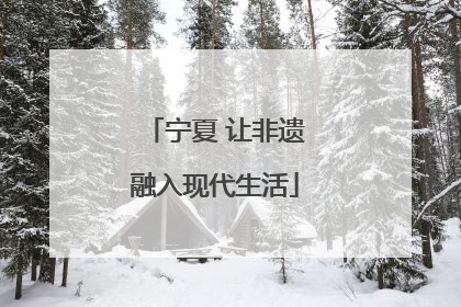 宁夏 让非遗融入现代生活