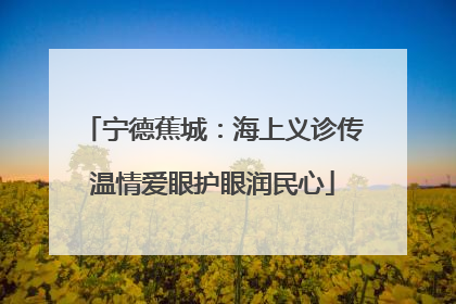 宁德蕉城：海上义诊传温情爱眼护眼润民心