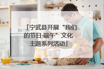 宁武县开展“我们的节日·端午”文化主题系列活动