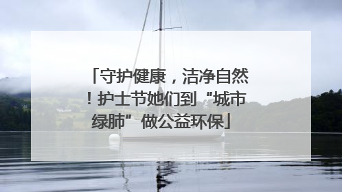 守护健康，洁净自然！护士节她们到“城市绿肺”做公益环保