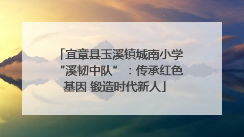 宜章县玉溪镇城南小学“溪韧中队”：传承红色基因 锻造时代新人