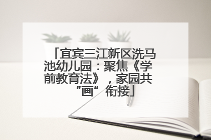 宜宾三江新区洗马池幼儿园：聚焦《学前教育法》，家园共“画”衔接