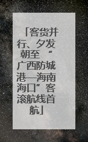 客货并行、夕发朝至 “广西防城港—海南海口”客滚航线首航