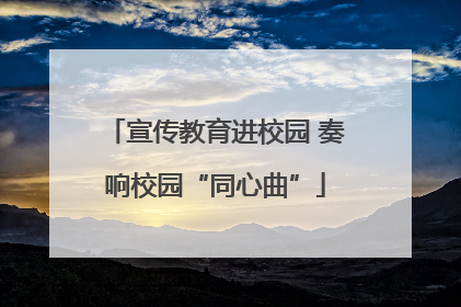 宣传教育进校园 奏响校园“同心曲”