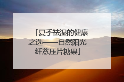 夏季祛湿的健康之选——自然阳光纤薏压片糖果
