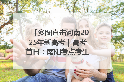 多图直击河南2025年新高考｜高考首日：南阳考点考生信心满满迎战